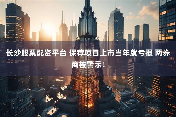 长沙股票配资平台 保荐项目上市当年就亏损 两券商被警示！