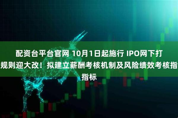 配资台平台官网 10月1日起施行 IPO网下打新规则迎大改！拟建立薪酬考核机制及风险绩效考核指标
