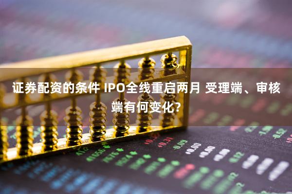 证券配资的条件 IPO全线重启两月 受理端、审核端有何变化？
