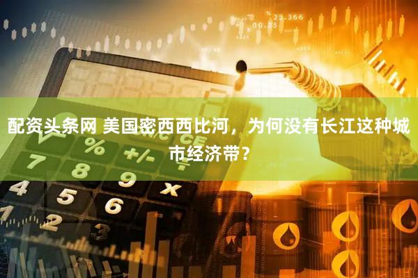 配资头条网 美国密西西比河，为何没有长江这种城市经济带？