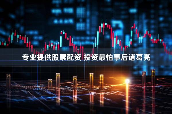 专业提供股票配资 投资最怕事后诸葛亮