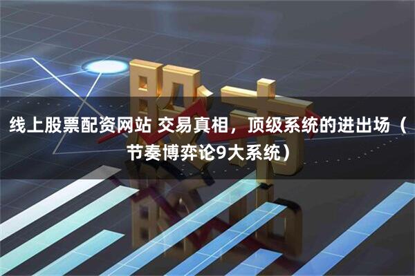 线上股票配资网站 交易真相，顶级系统的进出场（节奏博弈论9大系统）