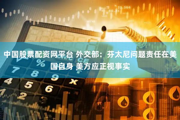 中国股票配资网平台 外交部：芬太尼问题责任在美国自身 美方应正视事实