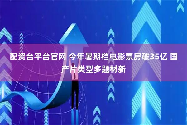 配资台平台官网 今年暑期档电影票房破35亿 国产片类型多题材新