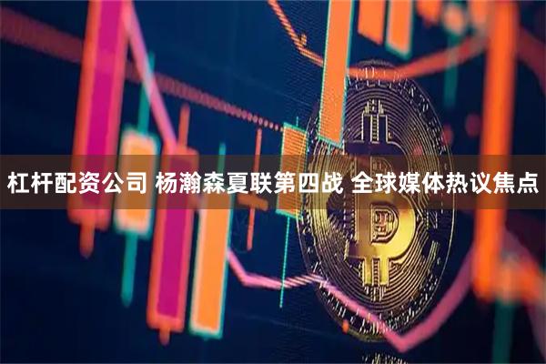 杠杆配资公司 杨瀚森夏联第四战 全球媒体热议焦点