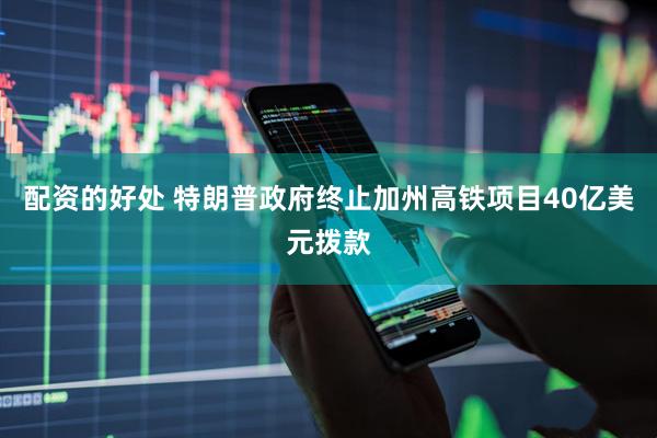 配资的好处 特朗普政府终止加州高铁项目40亿美元拨款