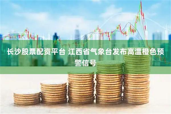 长沙股票配资平台 江西省气象台发布高温橙色预警信号
