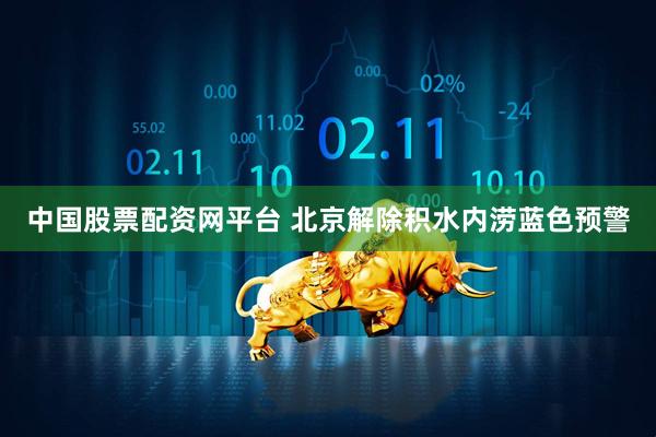 中国股票配资网平台 北京解除积水内涝蓝色预警