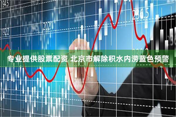 专业提供股票配资 北京市解除积水内涝蓝色预警
