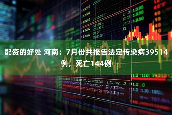 配资的好处 河南：7月份共报告法定传染病39514例，死亡144例