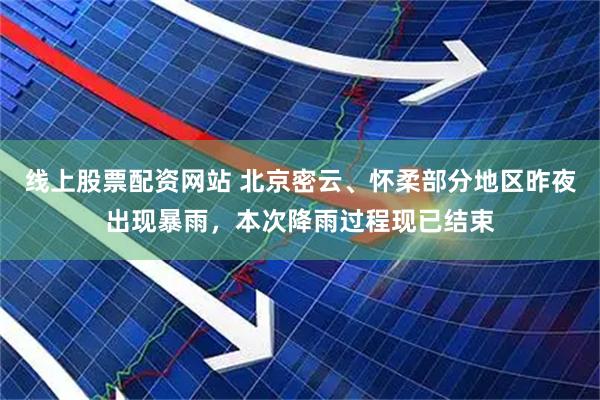 线上股票配资网站 北京密云、怀柔部分地区昨夜出现暴雨，本次降雨过程现已结束