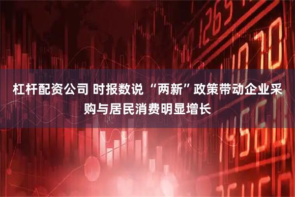 杠杆配资公司 时报数说 “两新”政策带动企业采购与居民消费明显增长
