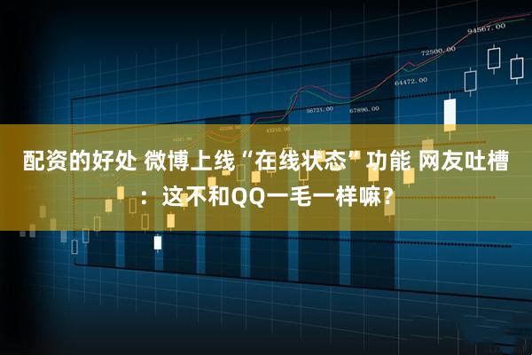 配资的好处 微博上线“在线状态”功能 网友吐槽:这不和QQ一毛一样嘛?